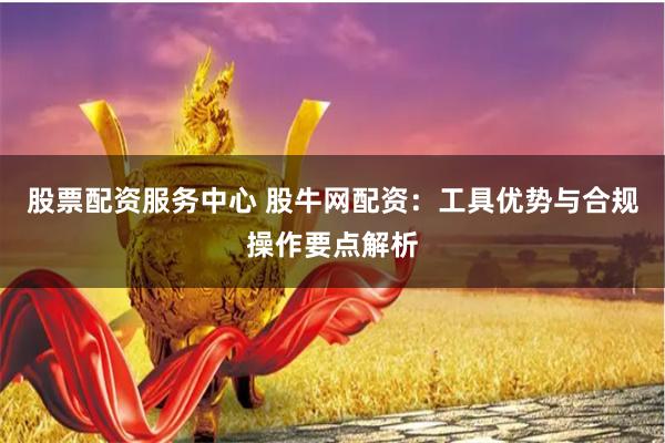 股票配资服务中心 股牛网配资:工具优势与合规操作要点解析