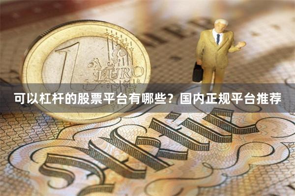 可以杠杆的股票平台有哪些?国内正规平台推荐